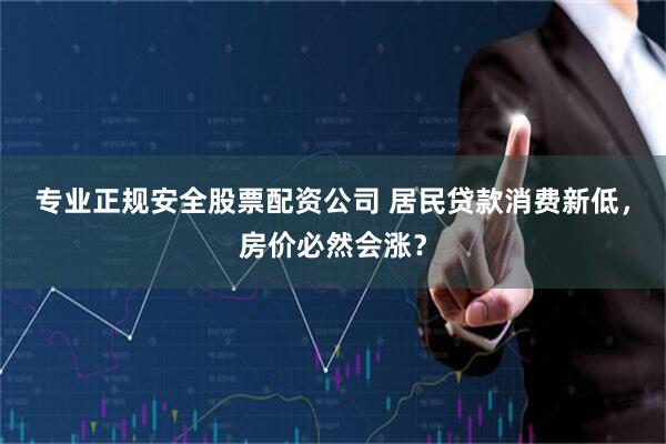 专业正规安全股票配资公司 居民贷款消费新低，房价必然会涨？