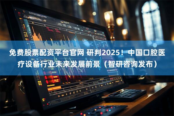 免费股票配资平台官网 研判2025！中国口腔医疗设备行业未来发展前景（智研咨询发布）