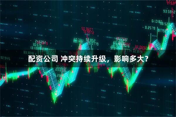 配资公司 冲突持续升级，影响多大？