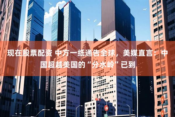 现在股票配资 中方一纸通告全球，美媒直言：中国超越美国的“分水岭”已到