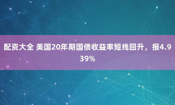 配资大全 美国20年期国债收益率短线回升，报4.939%