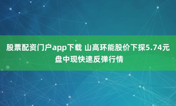 股票配资门户app下载 山高环能股价下探5.74元 盘中现快速反弹行情
