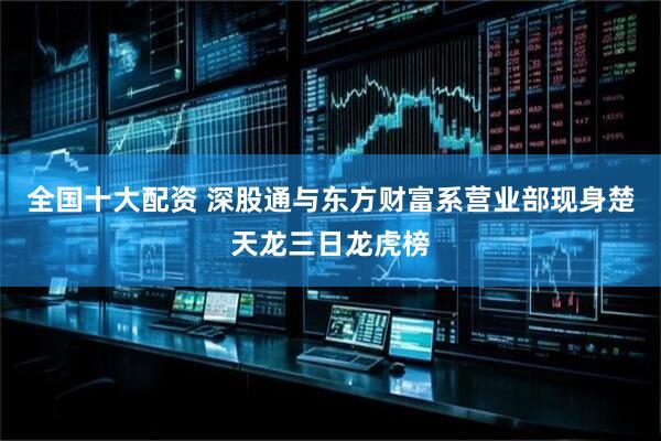 全国十大配资 深股通与东方财富系营业部现身楚天龙三日龙虎榜