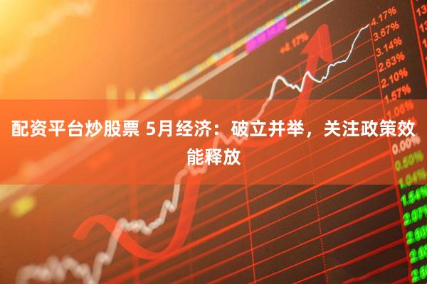 配资平台炒股票 5月经济：破立并举，关注政策效能释放