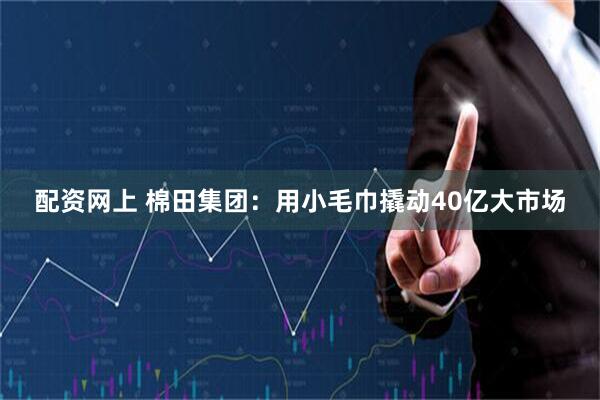 配资网上 棉田集团：用小毛巾撬动40亿大市场