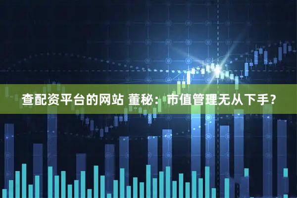查配资平台的网站 董秘：市值管理无从下手？