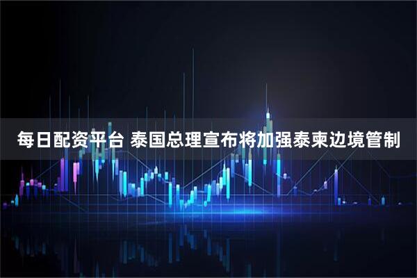 每日配资平台 泰国总理宣布将加强泰柬边境管制