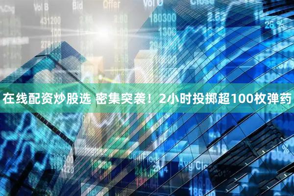 在线配资炒股选 密集突袭！2小时投掷超100枚弹药