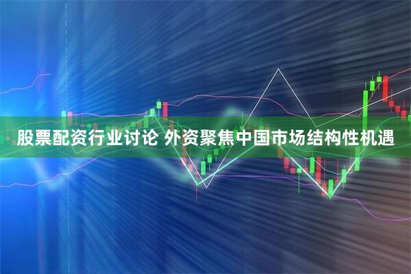 股票配资行业讨论 外资聚焦中国市场结构性机遇