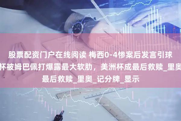 股票配资门户在线阅读 梅西0-4惨案后发言引球迷泪崩！世俱杯被姆巴佩打爆露最大软肋，美洲杯成最后救赎_里奥_记分牌_显示