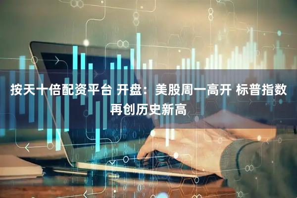 按天十倍配资平台 开盘：美股周一高开 标普指数再创历史新高