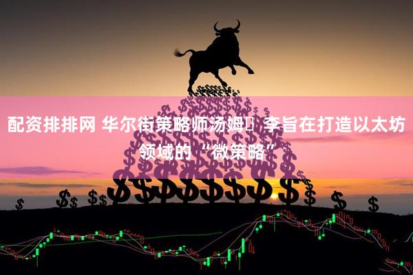 配资排排网 华尔街策略师汤姆・李旨在打造以太坊领域的 “微策略”