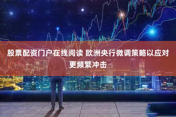 股票配资门户在线阅读 欧洲央行微调策略以应对更频繁冲击