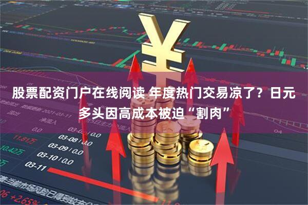 股票配资门户在线阅读 年度热门交易凉了？日元多头因高成本被迫“割肉”
