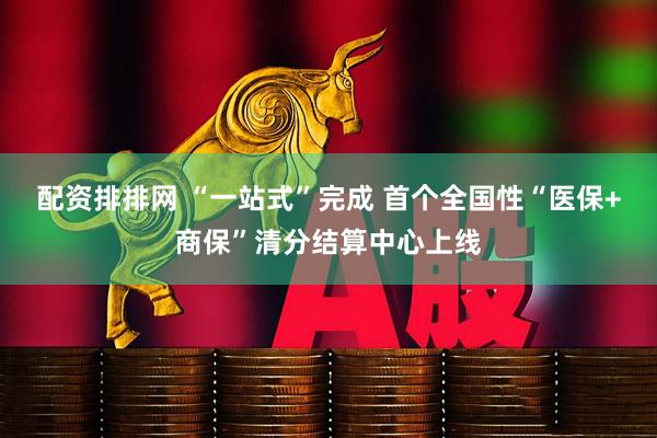 配资排排网 “一站式”完成 首个全国性“医保+商保”清分结算中心上线