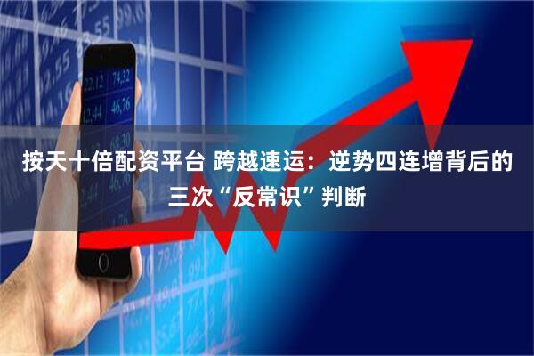 按天十倍配资平台 跨越速运：逆势四连增背后的三次“反常识”判断