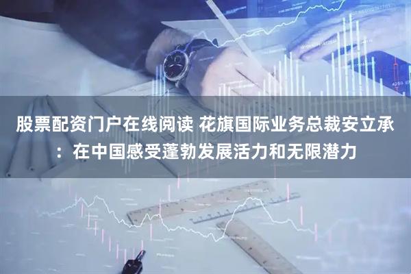 股票配资门户在线阅读 花旗国际业务总裁安立承：在中国感受蓬勃发展活力和无限潜力