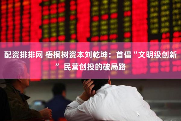 配资排排网 梧桐树资本刘乾坤：首倡“文明级创新” 民营创投的破局路