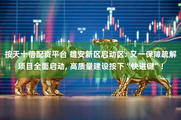 按天十倍配资平台 雄安新区启动区: 又一保障疏解项目全面启动, 高质量建设按下“快进键”!