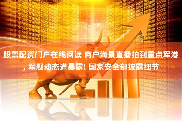 股票配资门户在线阅读 商户海景直播拍到重点军港, 军舰动态遭暴露! 国家安全部披露细节