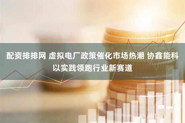 配资排排网 虚拟电厂政策催化市场热潮 协鑫能科以实践领跑行业新赛道