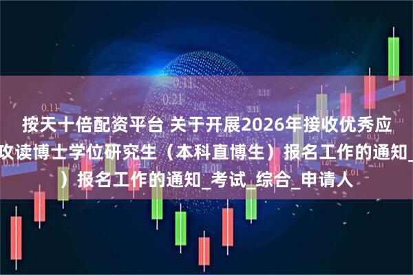 按天十倍配资平台 关于开展2026年接收优秀应届本科毕业生免试攻读博士学位研究生（本科直博生）报名工作的通知_考试_综合_申请人