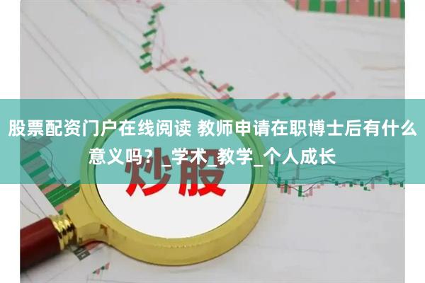 股票配资门户在线阅读 教师申请在职博士后有什么意义吗？_学术_教学_个人成长