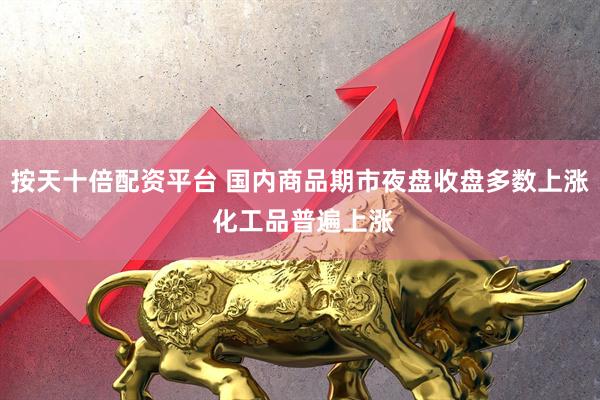 按天十倍配资平台 国内商品期市夜盘收盘多数上涨 化工品普遍上涨
