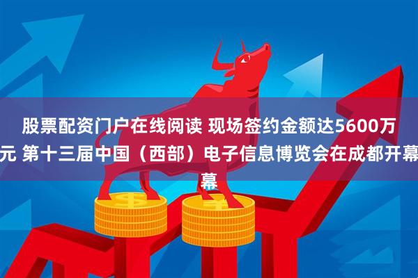 股票配资门户在线阅读 现场签约金额达5600万元 第十三届中国（西部）电子信息博览会在成都开幕