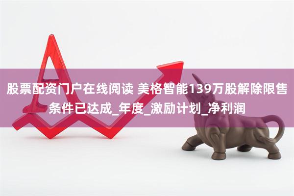 股票配资门户在线阅读 美格智能139万股解除限售条件已达成_年度_激励计划_净利润