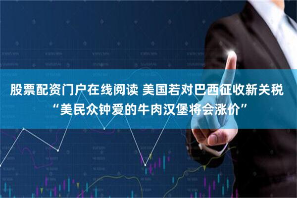 股票配资门户在线阅读 美国若对巴西征收新关税 “美民众钟爱的牛肉汉堡将会涨价”
