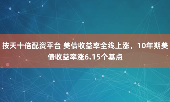按天十倍配资平台 美债收益率全线上涨，10年期美债收益率涨6.15个基点