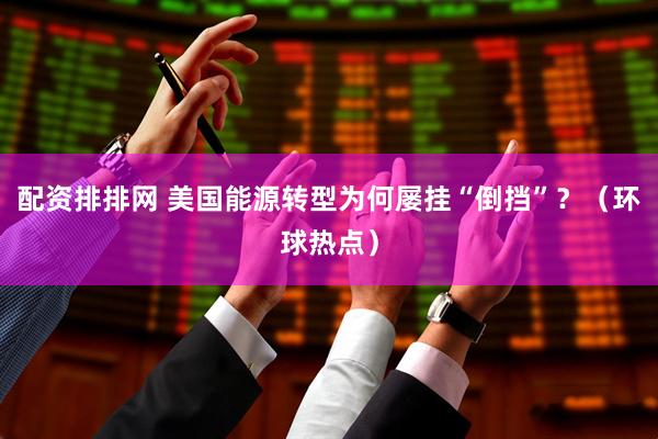 配资排排网 美国能源转型为何屡挂“倒挡”？（环球热点）