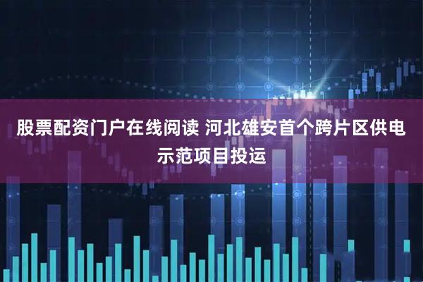 股票配资门户在线阅读 河北雄安首个跨片区供电示范项目投运