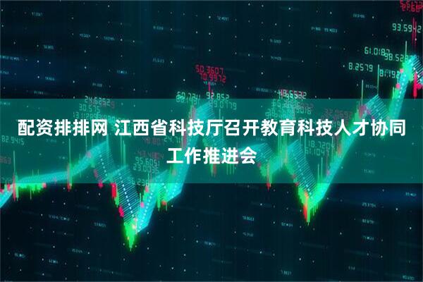 配资排排网 江西省科技厅召开教育科技人才协同工作推进会
