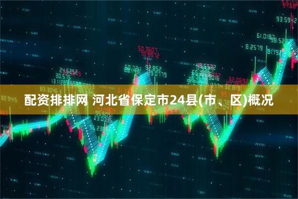 配资排排网 河北省保定市24县(市、区)概况