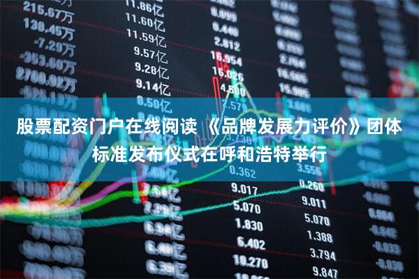 股票配资门户在线阅读 《品牌发展力评价》团体标准发布仪式在呼和浩特举行