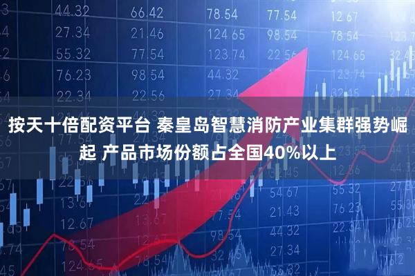 按天十倍配资平台 秦皇岛智慧消防产业集群强势崛起 产品市场份额占全国40%以上