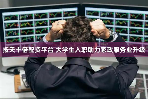 按天十倍配资平台 大学生入职助力家政服务业升级