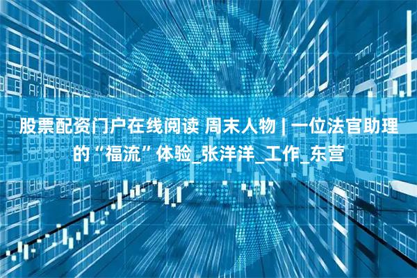 股票配资门户在线阅读 周末人物 | 一位法官助理的“福流”体验_张洋洋_工作_东营