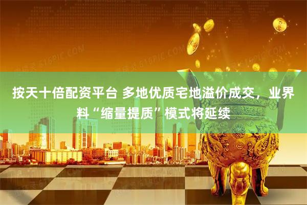 按天十倍配资平台 多地优质宅地溢价成交，业界料“缩量提质”模式将延续