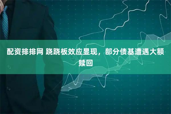 配资排排网 跷跷板效应显现，部分债基遭遇大额赎回
