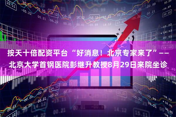 按天十倍配资平台 “好消息！北京专家来了”——北京大学首钢医院彭继升教授8月29日来院坐诊
