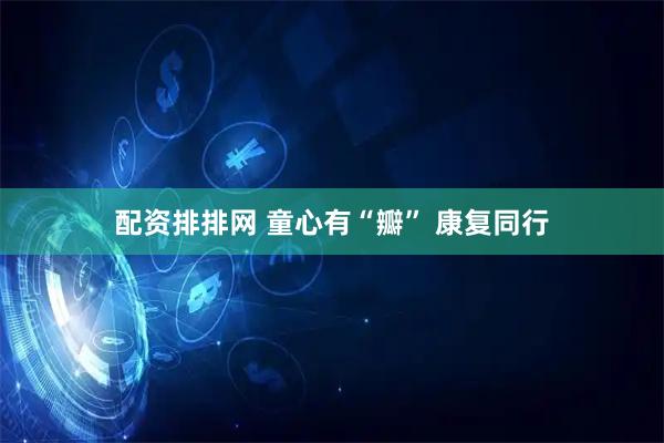 配资排排网 童心有“瓣” 康复同行