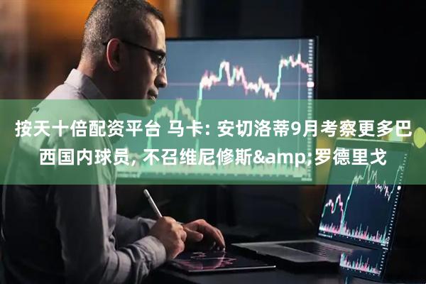 按天十倍配资平台 马卡: 安切洛蒂9月考察更多巴西国内球员, 不召维尼修斯&罗德里戈