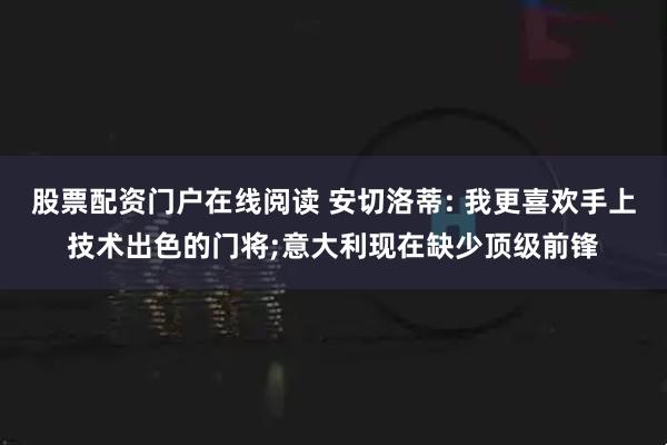 股票配资门户在线阅读 安切洛蒂: 我更喜欢手上技术出色的门将;意大利现在缺少顶级前锋