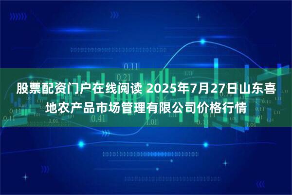 股票配资门户在线阅读 2025年7月27日山东喜地农产品市场管理有限公司价格行情