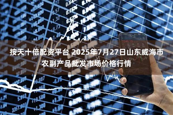 按天十倍配资平台 2025年7月27日山东威海市农副产品批发市场价格行情