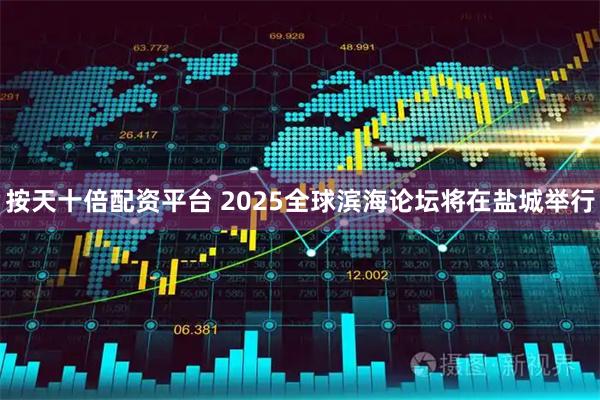 按天十倍配资平台 2025全球滨海论坛将在盐城举行