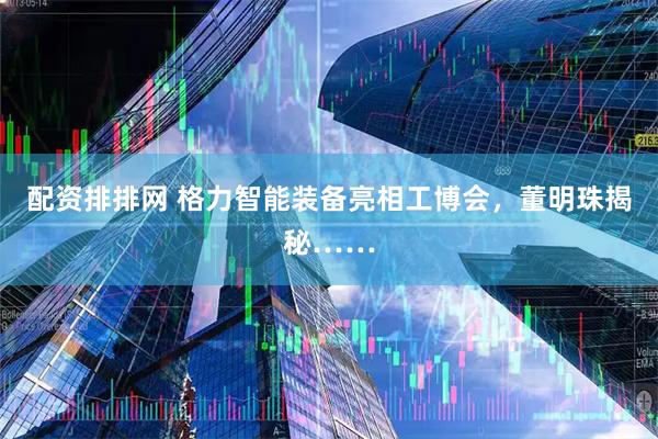 配资排排网 格力智能装备亮相工博会，董明珠揭秘……